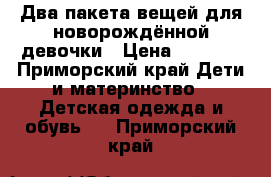 Два пакета вещей для новорождённой девочки › Цена ­ 1 000 - Приморский край Дети и материнство » Детская одежда и обувь   . Приморский край